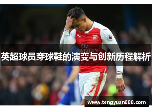 英超球员穿球鞋的演变与创新历程解析