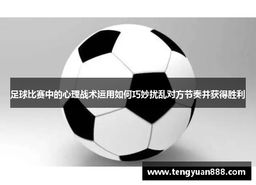 足球比赛中的心理战术运用如何巧妙扰乱对方节奏并获得胜利