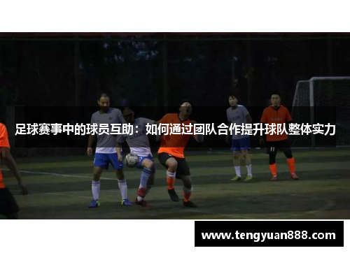 足球赛事中的球员互助：如何通过团队合作提升球队整体实力